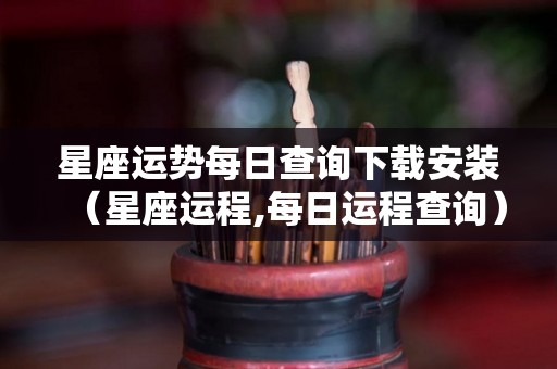 星座运势每日查询下载安装（星座运程,每日运程查询）