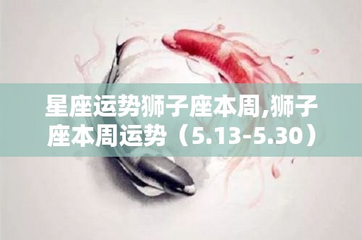 星座运势狮子座本周,狮子座本周运势（5.13-5.30）