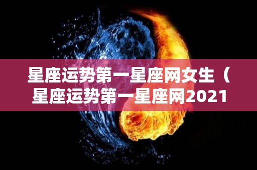 星座运势第一星座网女生（星座运势第一星座网2021）