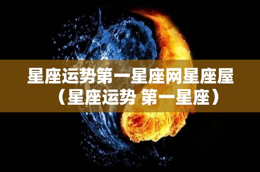 星座运势第一星座网星座屋（星座运势 第一星座）