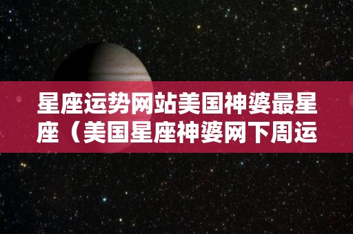 星座运势网站美国神婆最星座（美国星座神婆网下周运）