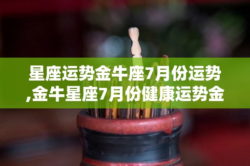 星座运势金牛座7月份运势,金牛星座7月份健康运势金牛座7月份健康运势表现尚好