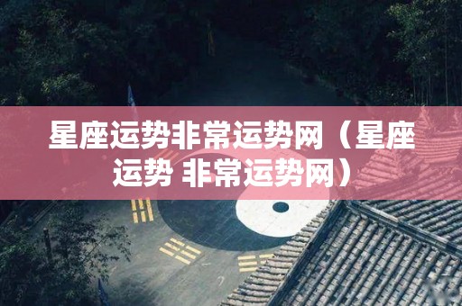星座运势非常运势网（星座运势 非常运势网）