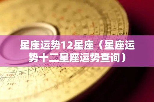 星座运势12星座（星座运势十二星座运势查询）
