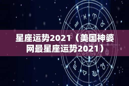 星座运势2021（美国神婆网最星座运势2021）