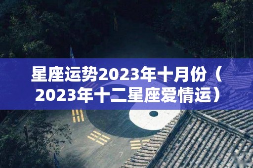 星座运势2023年十月份（2023年十二星座爱情运）