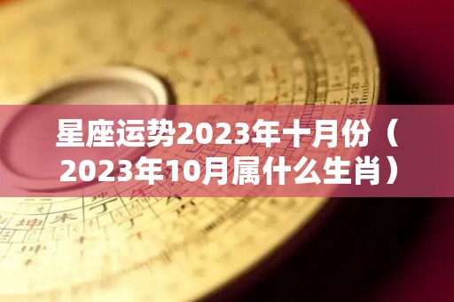 星座运势2023年十月份（2023年10月属什么生肖）