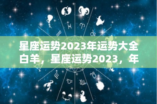 星座运势2023年运势大全白羊，星座运势2023，年运程苏珊米勒