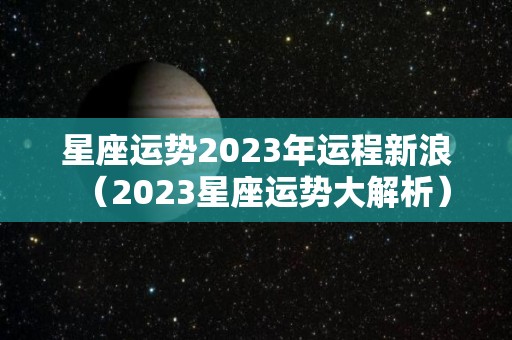 星座运势2023年运程新浪（2023星座运势大解析）