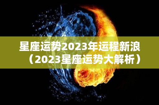 星座运势2023年运程新浪（2023星座运势大解析）