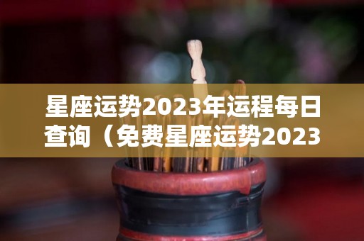 星座运势2023年运程每日查询（免费星座运势2023年运程每日查询）