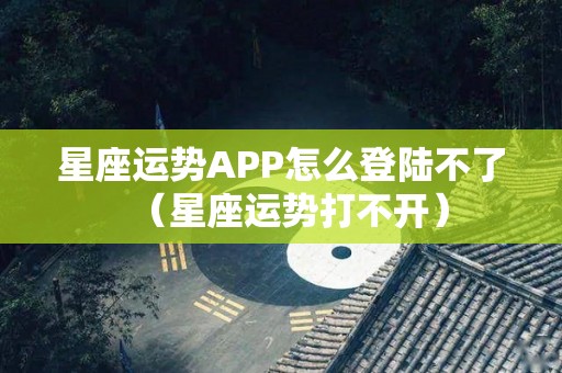 星座运势APP怎么登陆不了（星座运势打不开）