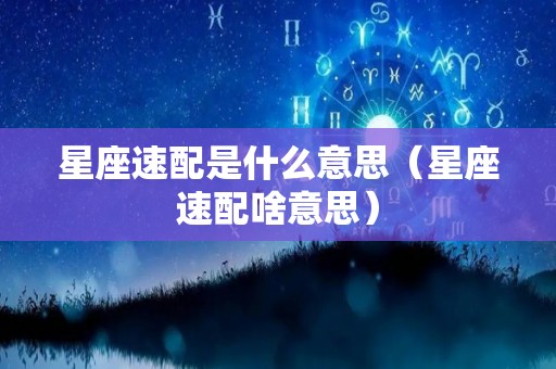 星座速配是什么意思(星座速配啥意思) 星座速配是什么意思(星座速配啥意思)