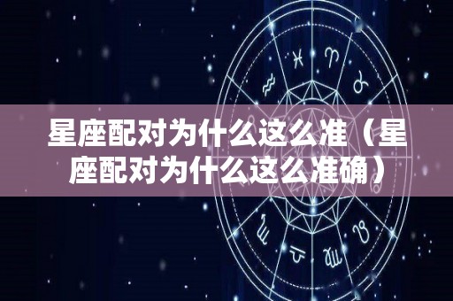 星座配对为什么这么准（星座配对为什么这么准确）