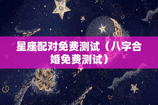 星座配对免费测试（八字合婚免费测试）