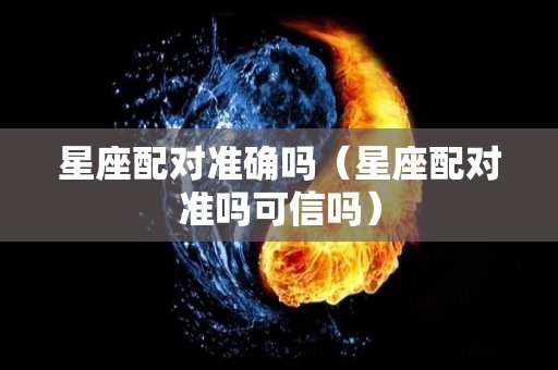 星座配对准确吗（星座配对准吗可信吗）