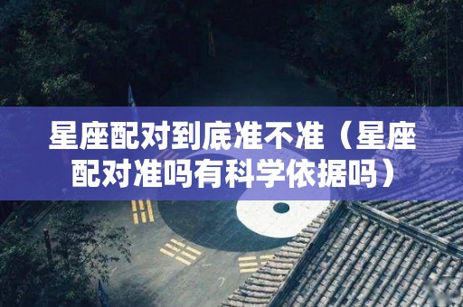 星座配对到底准不准（星座配对准吗有科学依据吗）