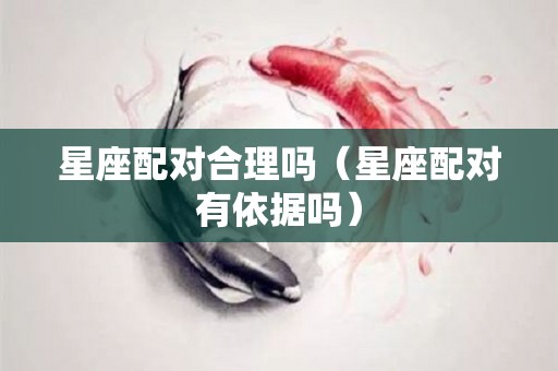 星座配对合理吗（星座配对有依据吗）