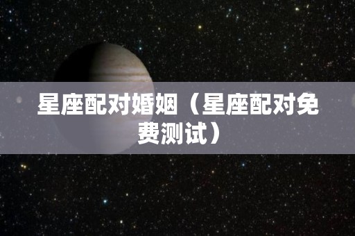 星座配对婚姻（星座配对免费测试）