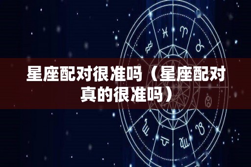 星座配对很准吗（星座配对真的很准吗）