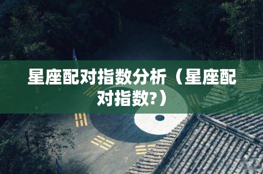 星座配对指数分析（星座配对指数?）