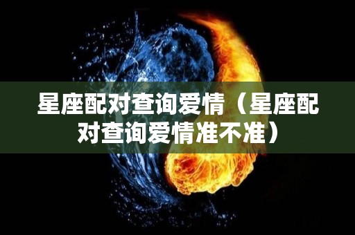 星座配对查询爱情（星座配对查询爱情准不准）