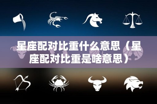 星座配对比重什么意思（星座配对比重是啥意思）