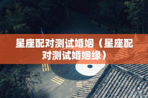 星座配对测试婚姻（星座配对测试婚姻缘）