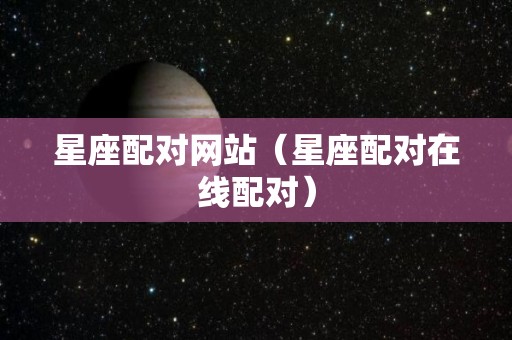 星座配对网站（星座配对在线配对）