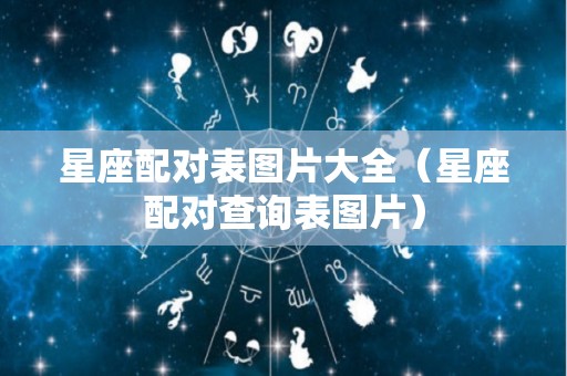 星座配对表图片大全（星座配对查询表图片）