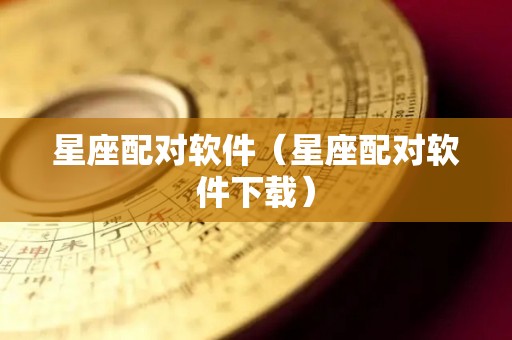 星座配对软件（星座配对软件下载）