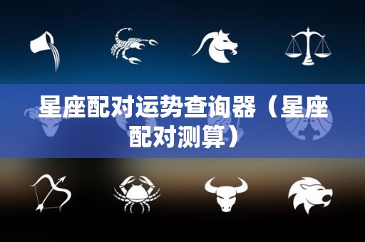 星座配对运势查询器（星座配对测算）