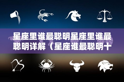 星座里谁最聪明星座里谁最聪明详解（星座谁最聪明十二星座谁最聪明）