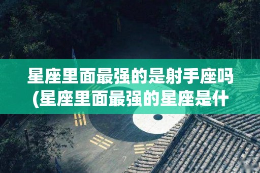星座里面最强的是射手座吗(星座里面最强的星座是什么星座)