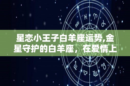 星恋小王子白羊座运势,金星守护的白羊座，在爱情上显得固执而不被认同的星座