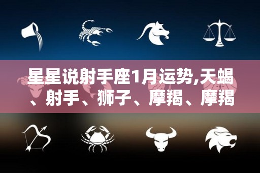 星星说射手座1月运势,天蝎、射手、狮子、摩羯、摩羯本月运势