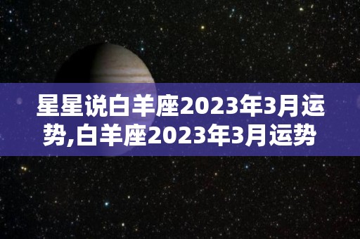 星星说白羊座2023年3月运势,白羊座2023年3月运势指数白羊座2023年3月运势指数