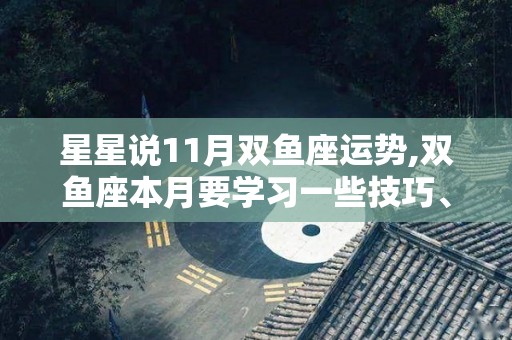 星星说11月双鱼座运势,双鱼座本月要学习一些技巧、沟通，也需要注意言语上的表达