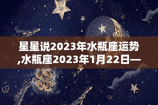 星星说2023年水瓶座运势,水瓶座2023年1月22日—2023年01月19日