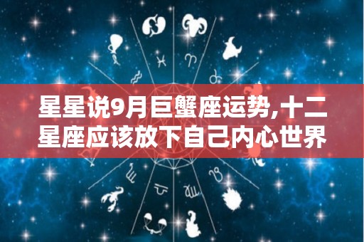 星星说9月巨蟹座运势,十二星座应该放下自己内心世界，不要在别人面前强悍