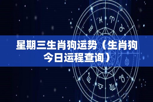 星期三生肖狗运势（生肖狗今日运程查询）