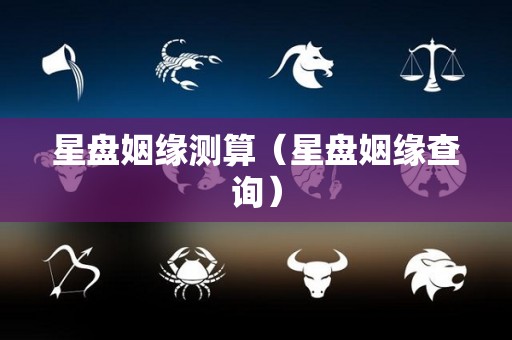 星盘姻缘测算（星盘姻缘查询）