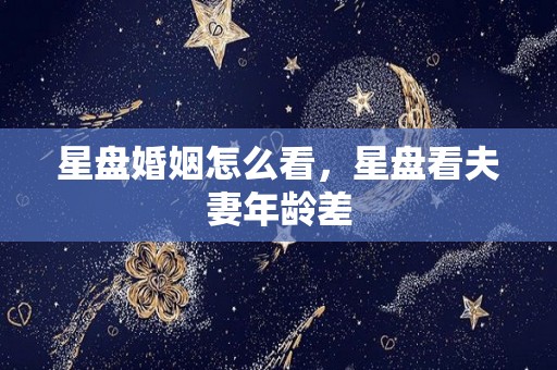 星盘婚姻怎么看，星盘看夫妻年龄差