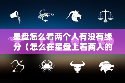星盘怎么看两个人有没有缘分（怎么在星盘上看两人的缘分）