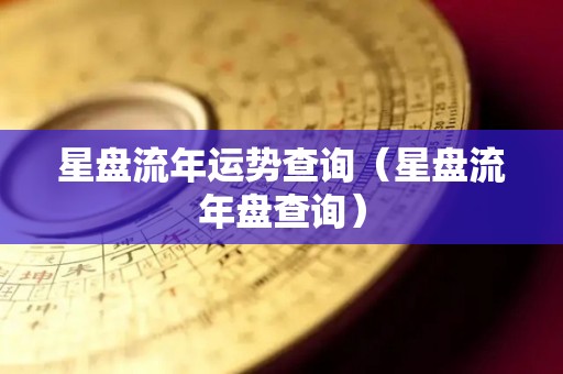 星盘流年运势查询（星盘流年盘查询）