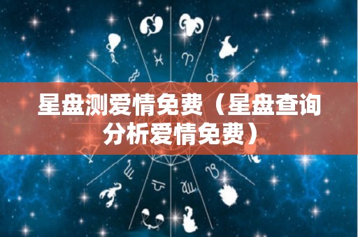 星盘测爱情免费（星盘查询分析爱情免费）