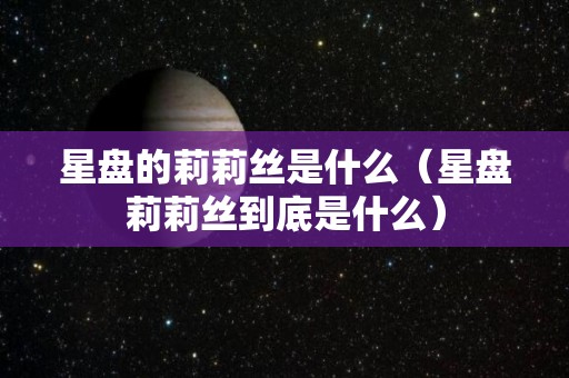 星盘的莉莉丝是什么（星盘莉莉丝到底是什么）