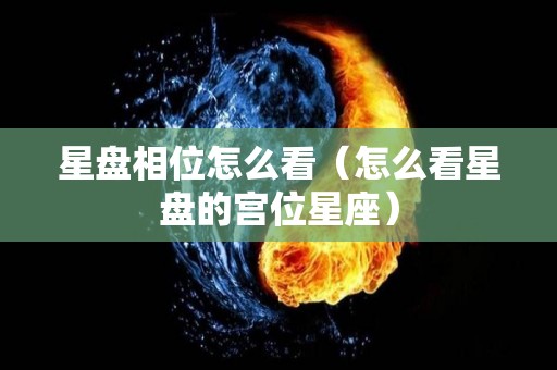 星盘相位怎么看（怎么看星盘的宫位星座）