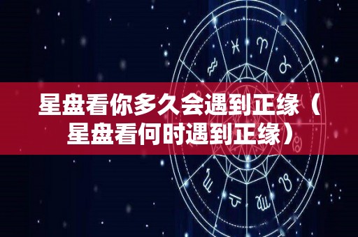 星盘看你多久会遇到正缘（星盘看何时遇到正缘）