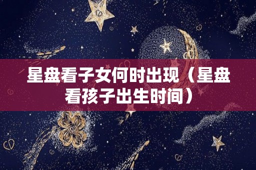 星盘看子女何时出现（星盘看孩子出生时间）